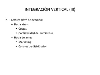 INTEGRACIÓN VERTICAL (III)
• Factores clave de decisión:
– Hacia atrás:
• Costes
• Confiabilidad del suministro
– Hacia delante:
• Marketing
• Canales de distribución
 