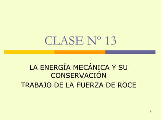 CLASE Nº 13
  LA ENERGÍA MECÁNICA Y SU
       CONSERVACIÓN
TRABAJO DE LA FUERZA DE ROCE


                               1
 