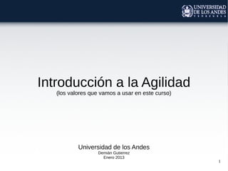 Introducción a la Agilidad
   (los valores que vamos a usar en este curso)




           Universidad de los Andes
                  Demián Gutierrez
                    Enero 2013
                                                  1
 