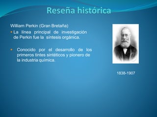 William Perkin (Gran Bretaña)
 La línea principal de investigación
de Perkin fue la síntesis orgánica.
 Conocido por el desarrollo de los
primeros tintes sintéticos y pionero de
la industria química.
1838-1907
 