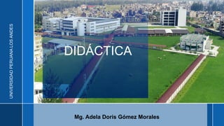 UNIVERSIDAD
PERUANA
LOS
ANDES
DIDÁCTICA
Mg. Adela Doris Gómez Morales
 