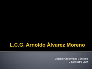 L.C.G. Arnoldo Álvarez Moreno Materia: Creatividad y Diseño V Semestre LEM 