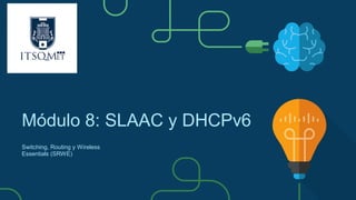 Módulo 8: SLAAC y DHCPv6
Switching, Routing y Wireless
Essentials (SRWE)
 