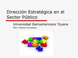 Dirección Estratégica en el Sector Público Universidad Iberoamericana Tijuana Mtro. Maximo Cervantes 