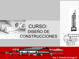 CURSO:
DISEÑO DE
CONSTRUCCIONES
Arq. L. Pamela Iturriaga C.
 