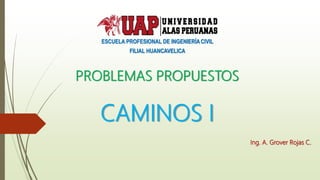 PROBLEMAS PROPUESTOS
CAMINOS I
Ing. A. Grover Rojas C.
ESCUELA PROFESIONAL DE INGENIERÍACIVIL
FILIAL HUANCAVELICA
 