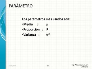 Los parámetros más usados son:
•Media : 
•Proporción : P
•Varianza : 2
PARÁMETRO
67
Ing. William Jaime León
Velásquez
26/08/2015
 