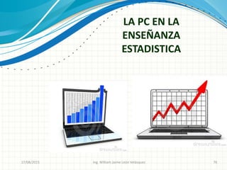 LA PC EN LA
ENSEÑANZA
ESTADISTICA
26/08/2015 Ing. William Jaime León Velásquez 76
 
