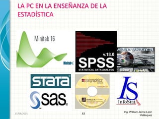 LA PC EN LA ENSEÑANZA DE LA
ESTADÍSTICA
83
Ing. William Jaime León
Velásquez
26/08/2015
 