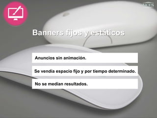 Banners fijos y estáticos
Anuncios sin animación.
Se vendía espacio fijo y por tiempo determinado.
No se medían resultados.
 