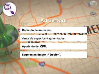 Ad Servers
Rotación de anuncios.
Venta de espacios fragmentados.
Aparición del CPM.
Segmentación por IP (región).
 