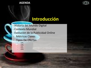 AGENDA
Introducción
- Historia del Mundo Digital
- Contexto Mundial
- Evolución de la Publicidad Online
- Métricas Claves
- Tipos De Ofertas
- CPC
- CPA
- CPL
- CPV
 