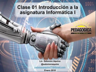 Clase 01 Introducción a la
asignatura Informática I
Lic. Salomón Aquino
@salomonaquino
salomonaquino77@Gmail.com
Enero 2018
 