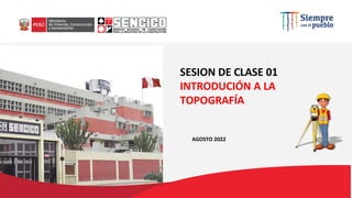 ESCUELA SUPERIOR TÉCNICA
MARZO 2021
SESION DE CLASE 01
INTRODUCIÓN A LA
TOPOGRAFÍA
AGOSTO 2022
 