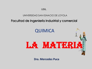 Facultad de Ingeniería Industrial y comercial
USIL
UNIVERSIDAD SAN IGNACIO DE LOYOLA
LA MATERIA
Dra. Mercedes Puca
QUIMICA
 