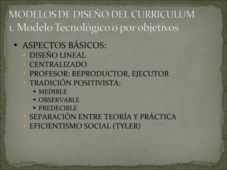ASPECTOS BÁSICOS: DISEÑO LINEAL CENTRALIZADO PROFESOR: REPRODUCTOR, EJECUTOR TRADICIÓN POSITIVISTA: MEDIBLE OBSERVABLE PREDECIBLE SEPARACIÓN ENTRE TEORÍA Y PRÁCTICA EFICIENTISMO SOCIAL (TYLER) 