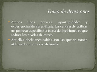 Ambos tipos proveen oportunidades y experiencias de aprendizaje. La ventaja de utilizar un proceso específico la toma de decisiones es que reduce los niveles de estrés. Aquellas decisiones sabias son las que se toman utilizando un proceso definido. Toma de decisiones 