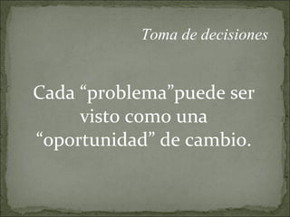 Cada “problema”puede ser visto como una “oportunidad” de cambio. Toma de decisiones 