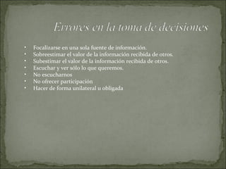Focalizarse en una sola fuente de información. Sobreestimar el valor de la información recibida de otros. Subestimar el valor de la información recibida de otros. Escuchar y ver sólo lo que queremos. No escucharnos No ofrecer participación Hacer de forma unilateral u obligada 
