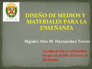 [object Object],La educación es al hombre lo que el molde al barro: le da forma Mg(do) Alex M. Hernández Torres  