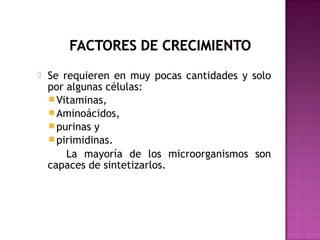  Se requieren en muy pocas cantidades y solo
por algunas células:
Vitaminas,
Aminoácidos,
purinas y
pirimidinas.
La mayoría de los microorganismos son
capaces de sintetizarlos.
 