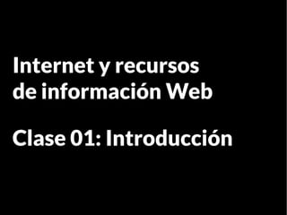 Internet y recursos
de información Web

Clase 01: Introducción
 