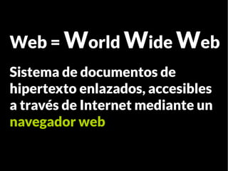 Web = World Wide Web
Sistema de documentos de
hipertexto enlazados, accesibles
a través de Internet mediante un
navegador web
 