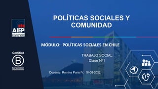 POLÍTICAS SOCIALES Y
COMUNIDAD
Docente: Romina Parisi V. 16-08-2022
TRABAJO SOCIAL
Clase Nº1
MÓDULO: POLÍTICAS SOCIALES EN CHILE
 