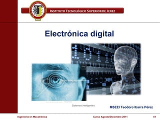 Electrónica digital Ingeniería en Mecatrónica  Curso Agosto/Diciembre 2011  01 MSEEI Teodoro Ibarra Pérez Sistemas inteligentes 
