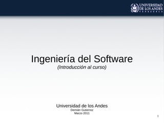Ingeniería del Software
     (Introducción al curso)




     Universidad de los Andes
           Demián Gutierrez
             Marzo 2011
                                1
 