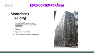 Monadnock
Building
• El más alto edificio comercial de
mampostería portante que se haya
construido.
• 16 pisos
• Espesor del muro 1.80m
• Construido entre los años 1889 y 1891
EDAD CONTEMPORÁNEA
 