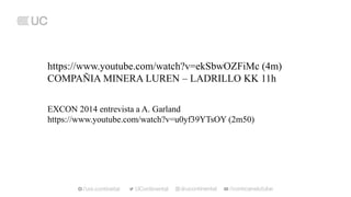 https://www.youtube.com/watch?v=ekSbwOZFiMc (4m)
COMPAÑIA MINERA LUREN – LADRILLO KK 11h
EXCON 2014 entrevista a A. Garland
https://www.youtube.com/watch?v=u0yf39YTsOY (2m50)
 