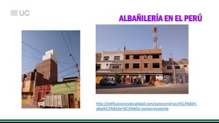 ALBAÑILERÍA EN EL PERÚ
http://edificacionesdecalidad.com/autoconstrucci%C3%B3n-
alba%C3%B1iler%C3%ADa-sismorresistente
 