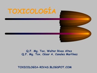 TOXICOLOGÍA
Q.F. Mg. Tox. Walter Rivas Altez
Q.F. Mg. Tox. César A. Canales Martínez
TOXICOLOGIA-RIVAS.BLOGSPOT.COM
 