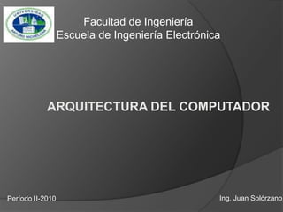 Facultad de Ingeniería Escuela de Ingeniería Electrónica ARQUITECTURA DEL COMPUTADOR Ing. Juan Solórzano Período II-2010 
