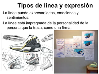 Tipos de línea y expresión
La línea puede expresar ideas, emociones y
sentimientos.
La línea está impregnada de la personalidad de la
persona que la traza, como una firma.
 