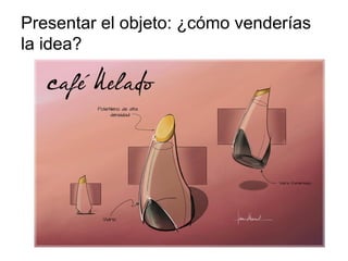 Presentar el objeto: ¿cómo venderías
la idea?
 