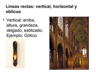 Líneas rectas: vertical, horizontal y
oblicua
• Vertical: arriba,
altura, grandeza,
delgado, estilizado.
Ejemplo: Gótico.
 