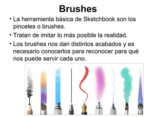 Herramientas
• Dimensiones
• Lazo
• Selección
• Perspectiva
• Simetría
• Compás
• Regla
• Texto
• Figuras
predeterminadas
• Lupa
• Movimiento
• Recorte
• Capas y sus
propiedades
• Brushes o pinceles
 