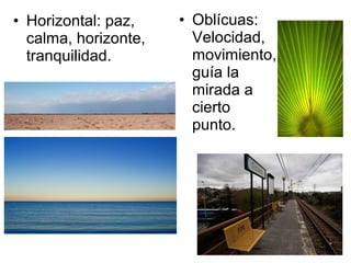 • Horizontal: paz,
calma, horizonte,
tranquilidad.
• Oblícuas:
Velocidad,
movimiento,
guía la
mirada a
cierto
punto.
 