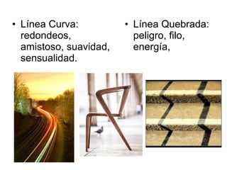 • Línea Curva:
redondeos,
amistoso, suavidad,
sensualidad.
• Línea Quebrada:
peligro, filo,
energía,
 