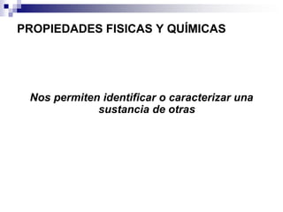 PROPIEDADES FISICAS Y QUÍMICAS

Nos permiten identificar o caracterizar una
sustancia de otras

 