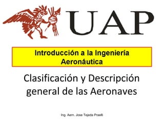 Ing. Aern. Jose Tejeda Praelli
Clasificación y Descripción
general de las Aeronaves
 