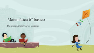 Matemática 6° básico
Profesora: Aracely Arias Carrasco
 