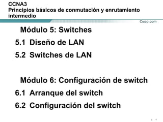 CCNA3 Principios básicos de conmutación y enrutamiento intermedio Módulo 5: Switches 5.1 Diseño de LAN 5.2 Switches de LAN Módulo 6: Configuración de switch 6.1 Arranque del switch 6.2 Configuración del switch 