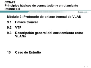 CCNA3 Principios básicos de conmutación y enrutamiento intermedio Módulo 9: Protocolo de enlace troncal de VLAN 9.1 Enlace troncal 9.2 VTP 9.3 Descripción general del enrutamiento entre  VLANs 10 Caso de Estudio 