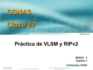 Práctica de VLSM y RIPv2 M ó dulo  3 Capítulo 1 Curriculum: CCNA CCNA3 Clase 02 