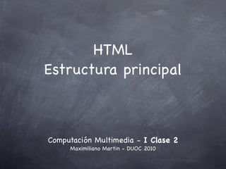 HTML
Estructura principal



Computación Multimedia - I Clase 2
     Maximiliano Martin - DUOC 2010
 
