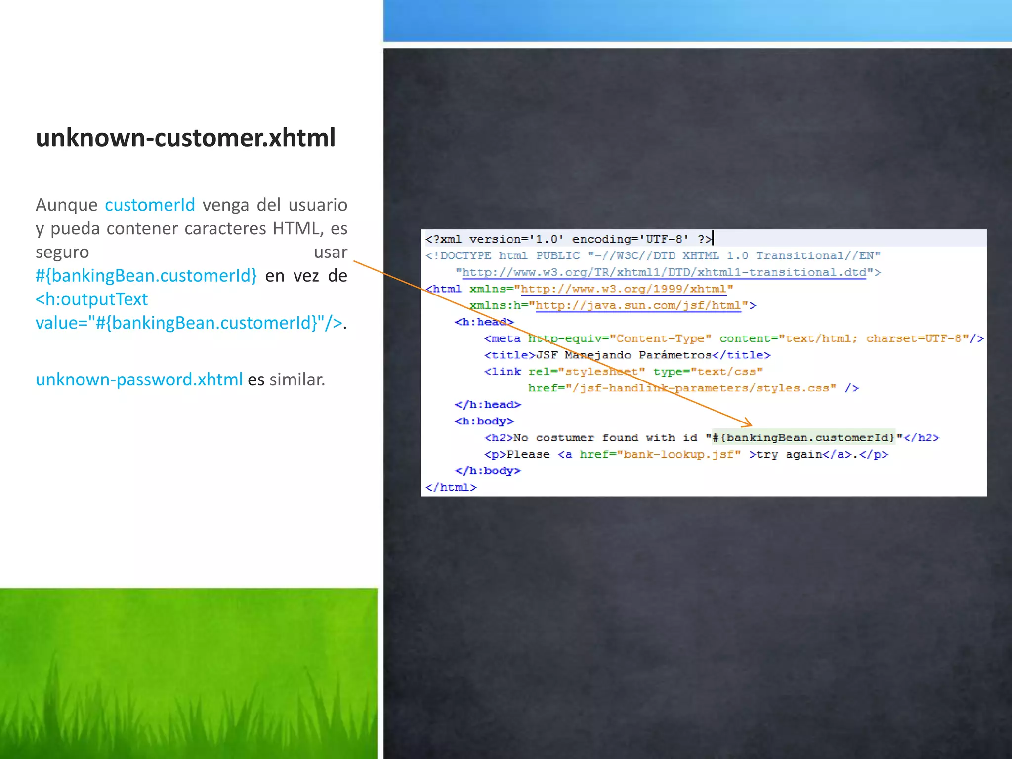 unknown-customer.xhtmlAunque customerId venga del usuario y pueda contener caracteres HTML, es seguro usar #{bankingBean.customerId} en vez de <h:outputText value="#{bankingBean.customerId}"/>.unknown-password.xhtmlessimilar.