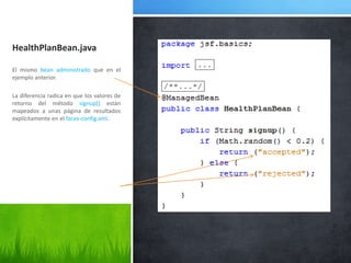 HealthPlanBean.javaEl mismo bean administrado que en el ejemplo anterior.La diferencia radica en que los valores de retorno del método signup() están mapeados a unas página de resultados explícitamente en el faces-config.xml.